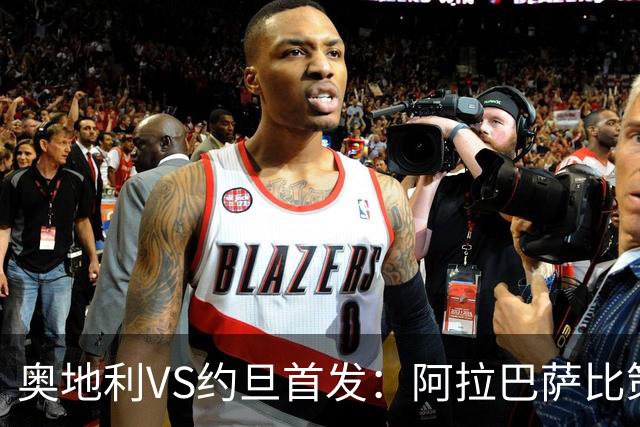 奥地利VS约旦首发：阿拉巴萨比策先发 阿瑙替补待命