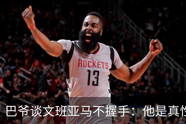 巴爷谈文班亚马不握手：他是真性情 根本不在乎美国的这些规矩