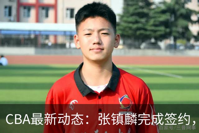 CBA最新动态：张镇麟完成签约，布朗续约谈崩，范子铭将转会山西